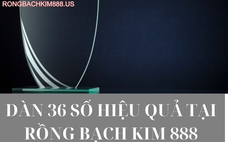 Dàn 36 số hiệu quả tại rồng bạch kim 888
